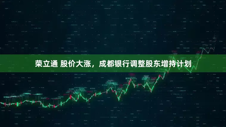 荣立通 股价大涨，成都银行调整股东增持计划