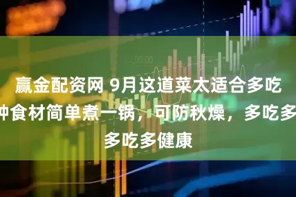 赢金配资网 9月这道菜太适合多吃！3种食材简单煮一锅，可防秋燥，多吃多健康