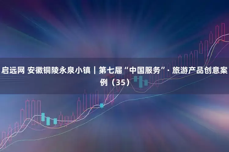 启远网 安徽铜陵永泉小镇｜第七届“中国服务”· 旅游产品创意案例（35）