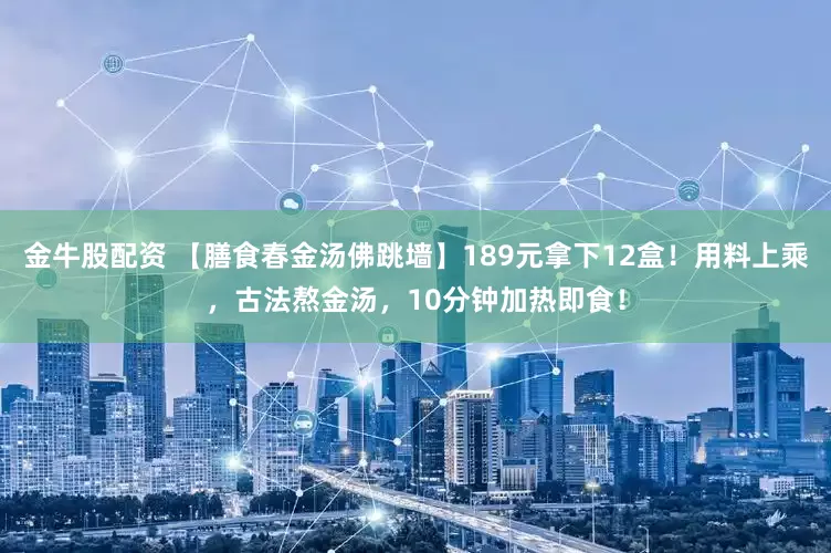 金牛股配资 【膳食春金汤佛跳墙】189元拿下12盒！用料上乘，古法熬金汤，10分钟加热即食！