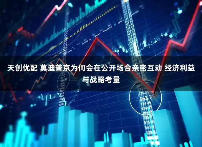 天创优配 莫迪普京为何会在公开场合亲密互动 经济利益与战略考量