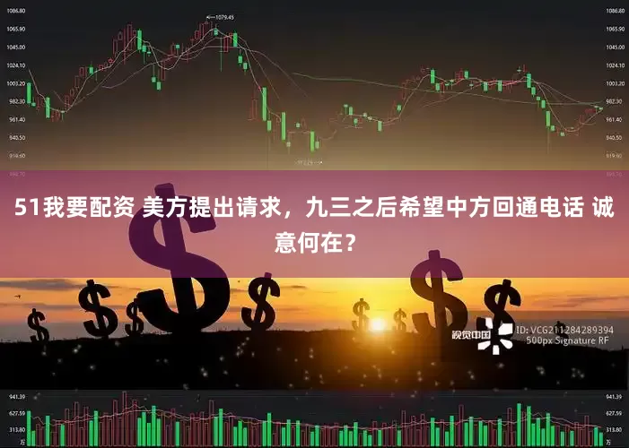 51我要配资 美方提出请求，九三之后希望中方回通电话 诚意何在？