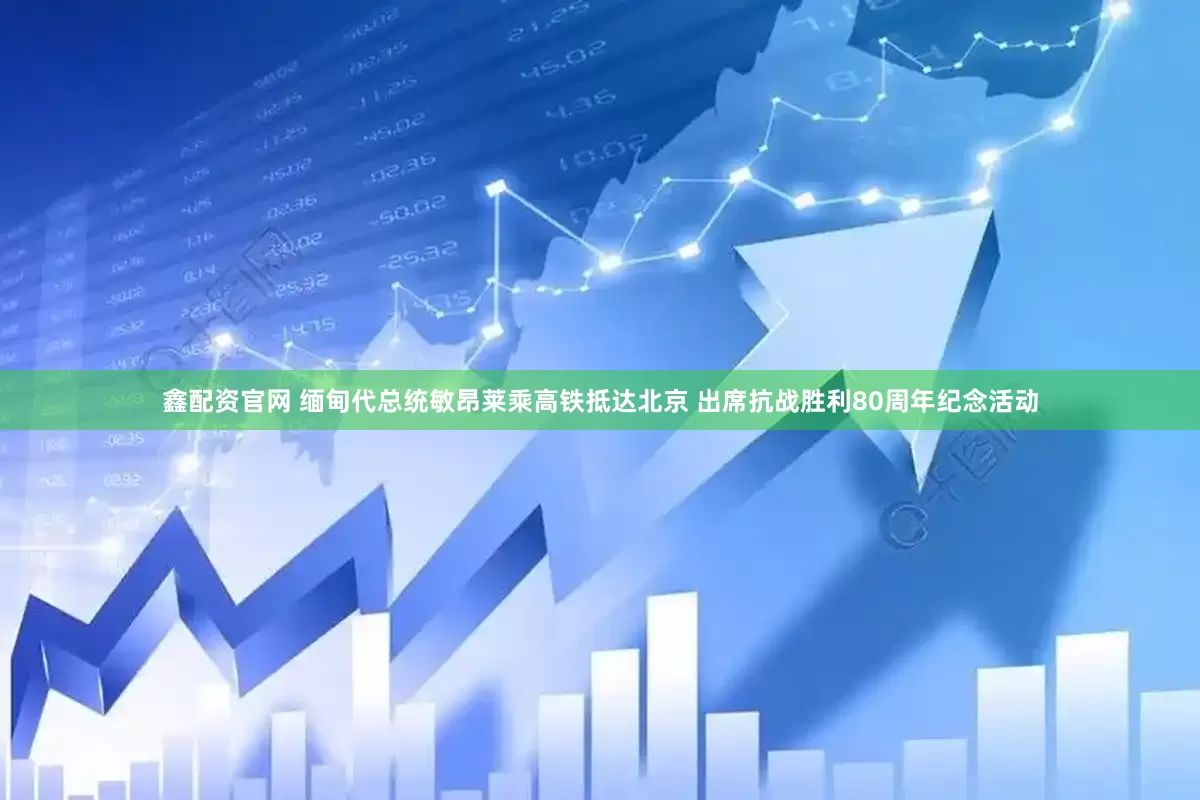 鑫配资官网 缅甸代总统敏昂莱乘高铁抵达北京 出席抗战胜利80周年纪念活动