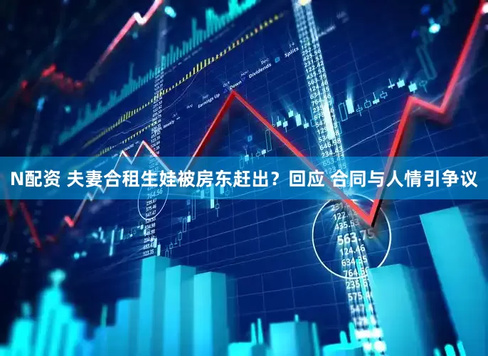 N配资 夫妻合租生娃被房东赶出？回应 合同与人情引争议