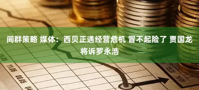 间群策略 媒体：西贝正遇经营危机 冒不起险了 贾国龙将诉罗永浩