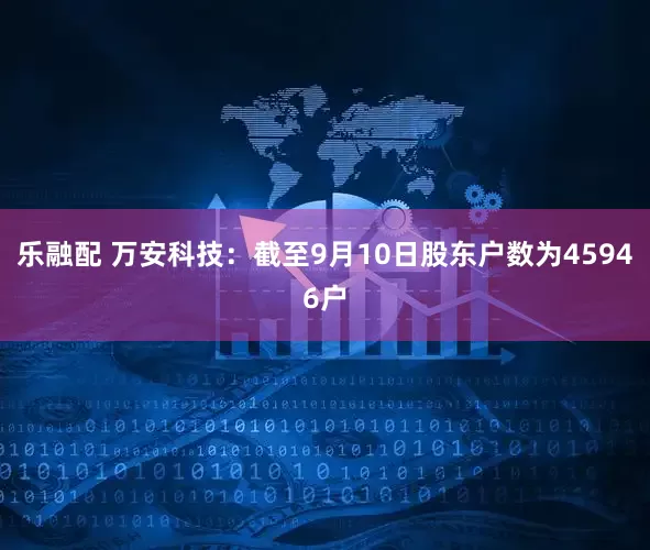 乐融配 万安科技：截至9月10日股东户数为45946户