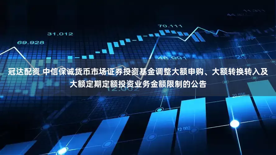 冠达配资 中信保诚货币市场证券投资基金调整大额申购、大额转换转入及大额定期定额投资业务金额限制的公告
