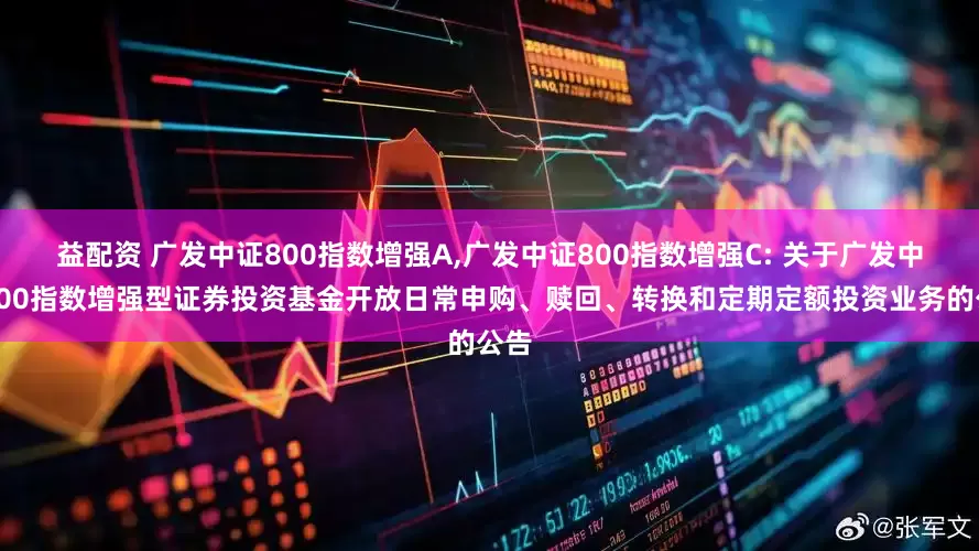 益配资 广发中证800指数增强A,广发中证800指数增强C: 关于广发中证800指数增强型证券投资基金开放日常申购、赎回、转换和定期定额投资业务的公告