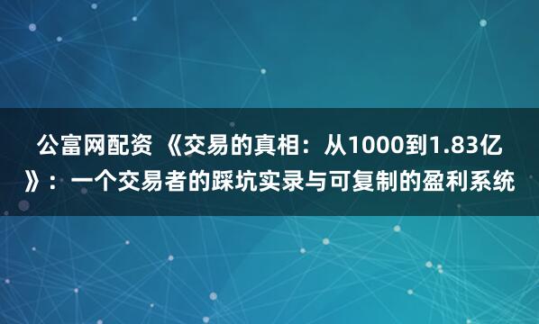 公富网配资 《交易的真相：从1000到1.83亿》：一个交易者的踩坑实录与可复制的盈利系统