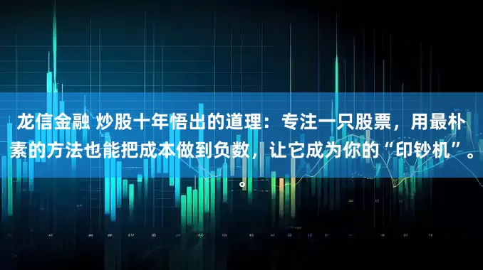 龙信金融 炒股十年悟出的道理：专注一只股票，用最朴素的方法也能把成本做到负数，让它成为你的“印钞机”。