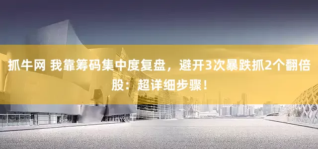 抓牛网 我靠筹码集中度复盘，避开3次暴跌抓2个翻倍股：超详细步骤！