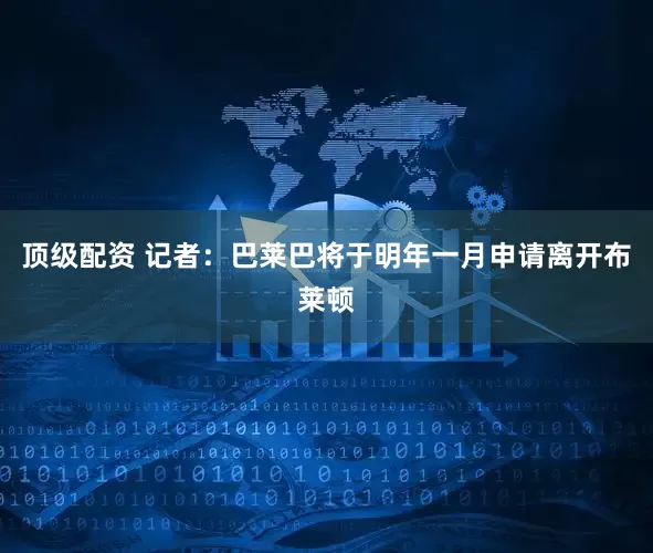 顶级配资 记者：巴莱巴将于明年一月申请离开布莱顿