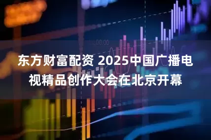 东方财富配资 2025中国广播电视精品创作大会在北京开幕