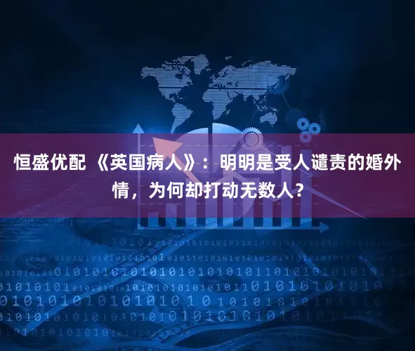 恒盛优配 《英国病人》：明明是受人谴责的婚外情，为何却打动无数人？