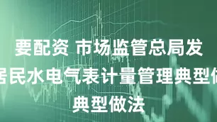 要配资 市场监管总局发布居民水电气表计量管理典型做法
