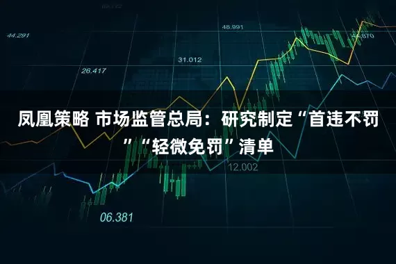 凤凰策略 市场监管总局：研究制定“首违不罚”“轻微免罚”清单