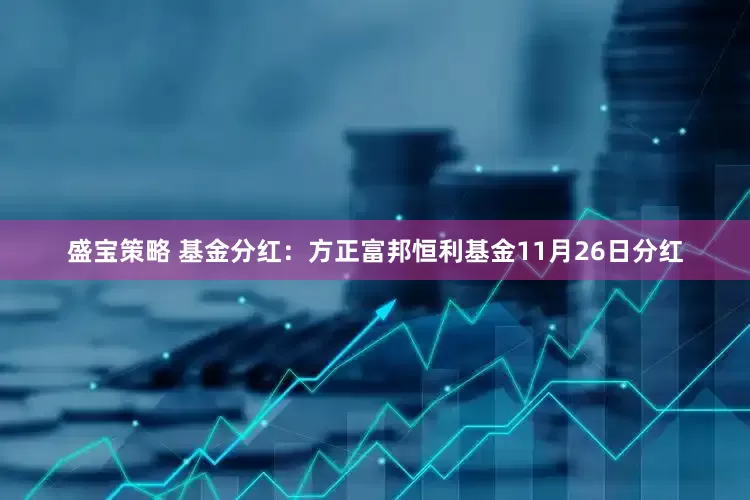 盛宝策略 基金分红：方正富邦恒利基金11月26日分红