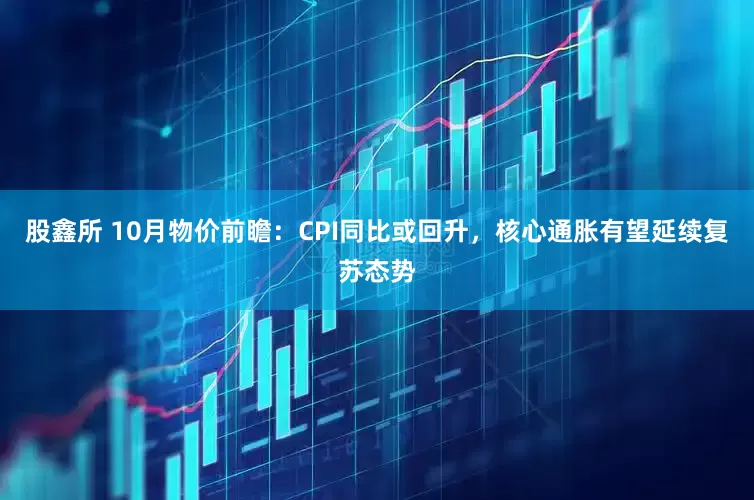 股鑫所 10月物价前瞻：CPI同比或回升，核心通胀有望延续复苏态势