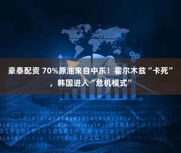豪泰配资 70%原油来自中东!霍尔木兹“卡死”,韩国进入“危机模式”