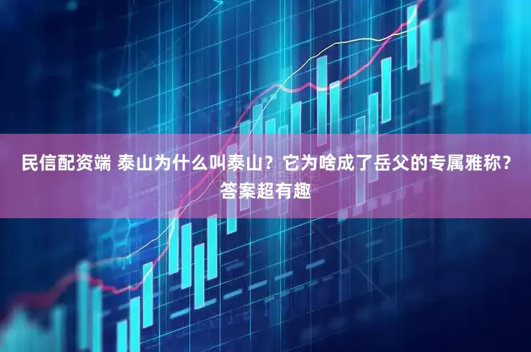 民信配资端 泰山为什么叫泰山？它为啥成了岳父的专属雅称？答案超有趣