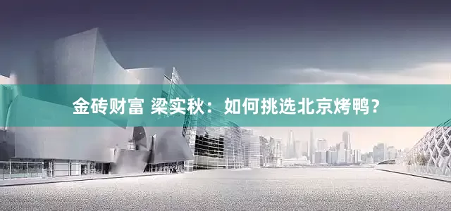 金砖财富 梁实秋：如何挑选北京烤鸭？